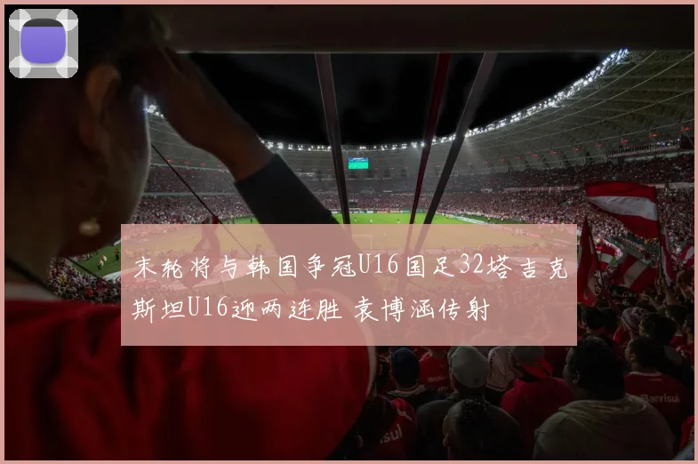 末轮将与韩国争冠U16国足32塔吉克斯坦U16迎两连胜 袁博涵传射