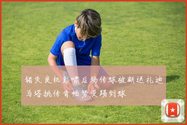 错失良机彭啸后场传球被断送礼迪马塔挑传肯帕努没踢到球
