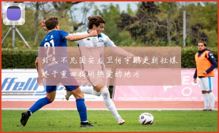 好久不见国安后卫何宇鹏更新社媒终于重回我所热爱的地方