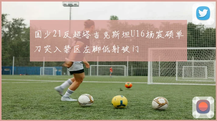 国少21反超塔吉克斯坦U16杨宸硕单刀突入禁区左脚低射破门
