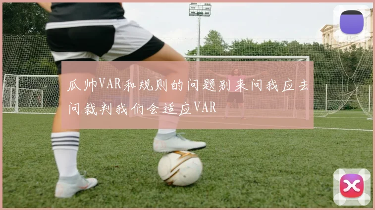 瓜帅VAR和规则的问题别来问我应去问裁判我们会适应VAR