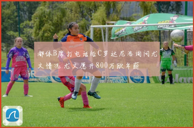 都体B席打电话给C罗达尼洛询问尤文情况 尤文愿开800万欧年薪