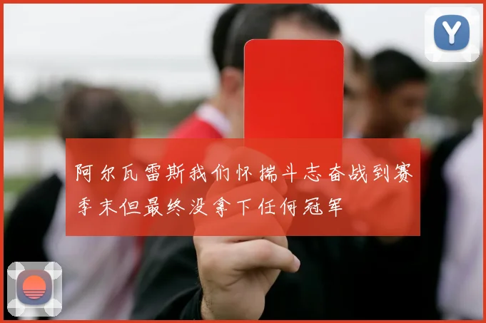 阿尔瓦雷斯我们怀揣斗志奋战到赛季末但最终没拿下任何冠军
