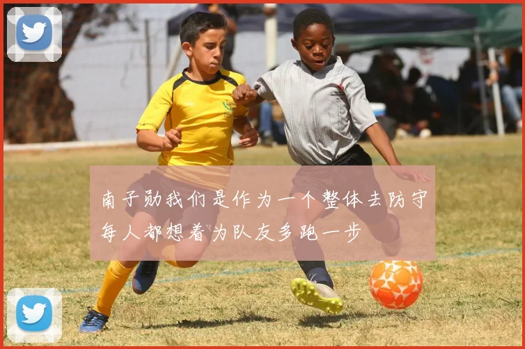 南子勋我们是作为一个整体去防守每人都想着为队友多跑一步