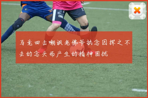 马竞回击嘲讽老佛爷执念因挥之不去的念头而产生的精神困扰