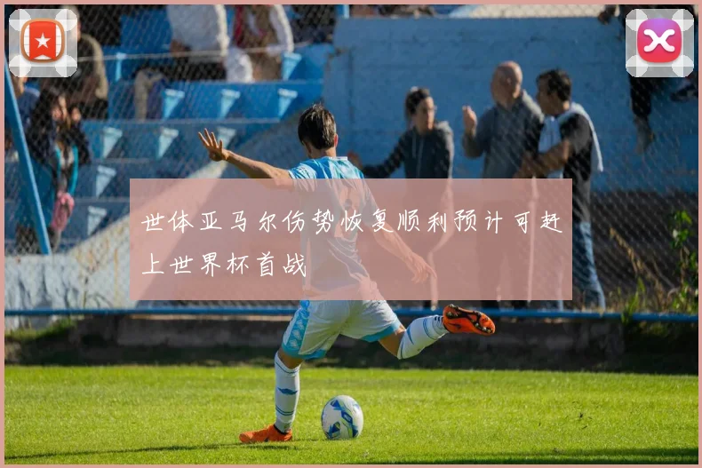 世体亚马尔伤势恢复顺利预计可赶上世界杯首战