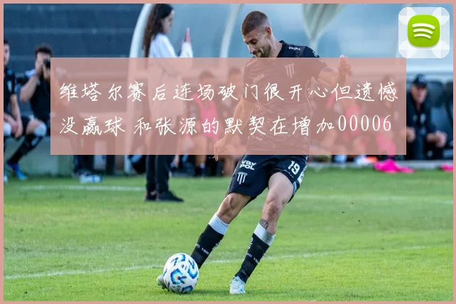 维塔尔赛后连场破门很开心但遗憾没赢球 和张源的默契在增加0000644